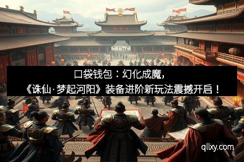 口袋钱包：幻化成魔，《诛仙·梦起河阳》装备进阶新玩法震撼开启！