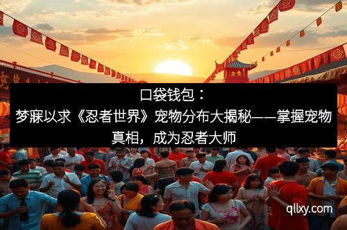 口袋钱包：梦寐以求《忍者世界》宠物分布大揭秘——掌握宠物真相，成为忍者大师