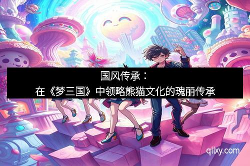 国风传承：在《梦三国》中领略熊猫文化的瑰丽传承
